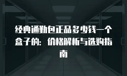 经典通勤包正品多少钱一个盒子的：价格解析与选购指南