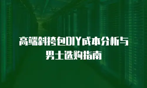 高端斜挎包DIY成本分析与男士选购指南