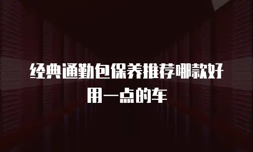 经典通勤包保养推荐哪款好用一点的车