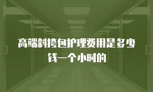 高端斜挎包护理费用是多少钱一个小时的