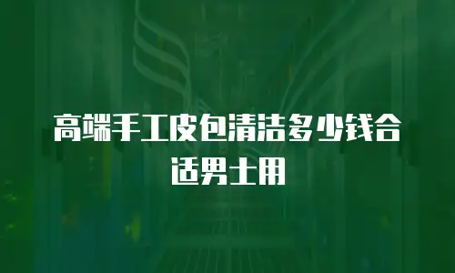 高端手工皮包清洁多少钱合适男士用