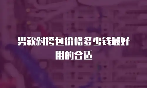 男款斜挎包价格多少钱最好用的合适