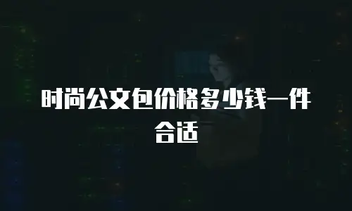 时尚公文包价格多少钱一件合适