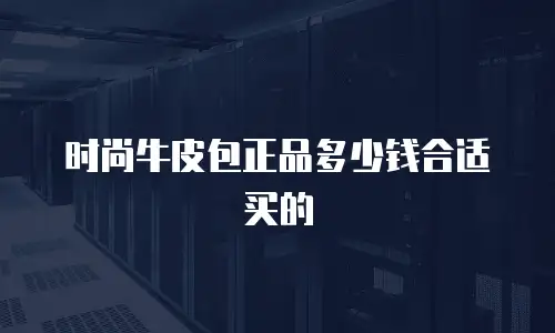 时尚牛皮包正品多少钱合适买的