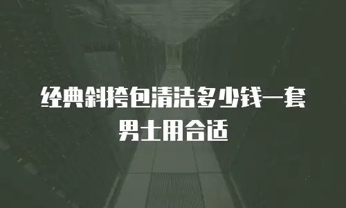 经典斜挎包清洁多少钱一套男士用合适