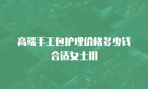 高端手工包护理价格多少钱合适女士用