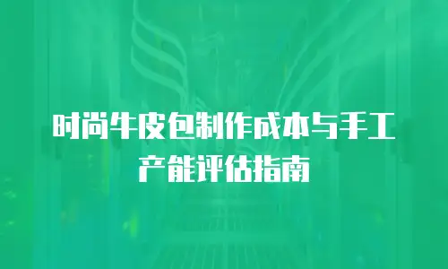 时尚牛皮包制作成本与手工产能评估指南