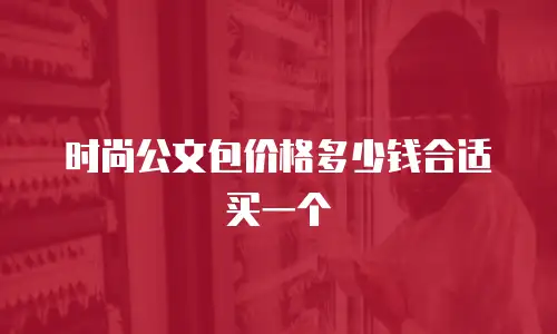 时尚公文包价格多少钱合适买一个