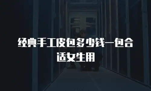 经典手工皮包多少钱一包合适女生用