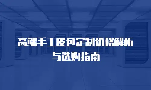 高端手工皮包定制价格解析与选购指南