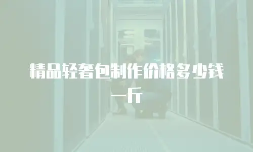 精品轻奢包制作价格多少钱一斤
