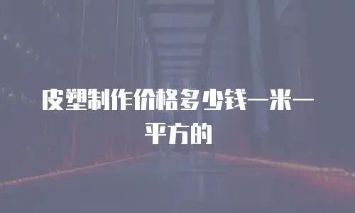 皮塑制作价格多少钱一米一平方的