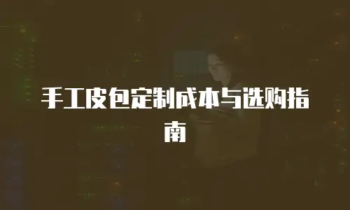 手工皮包定制成本与选购指南