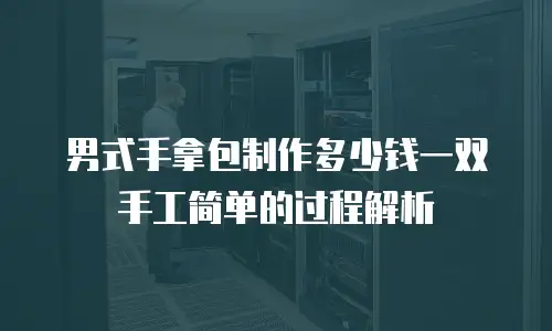 男式手拿包制作多少钱一双手工简单的过程解析