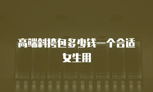 高端斜挎包多少钱一个合适女生用
