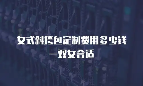女式斜挎包定制费用多少钱一双女合适