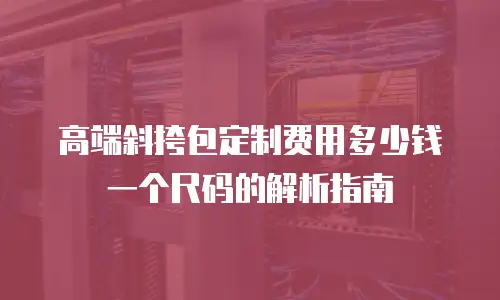 高端斜挎包定制费用多少钱一个尺码的解析指南
