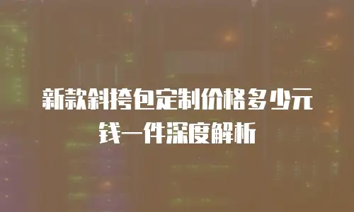 新款斜挎包定制价格多少元钱一件深度解析