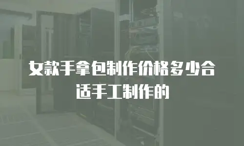 女款手拿包制作价格多少合适手工制作的