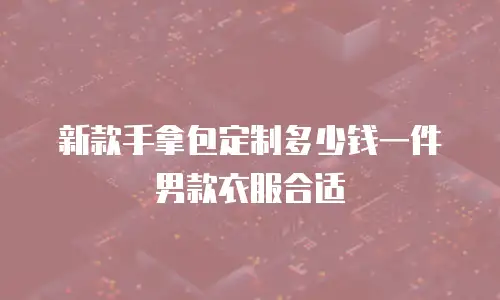 新款手拿包定制多少钱一件男款衣服合适