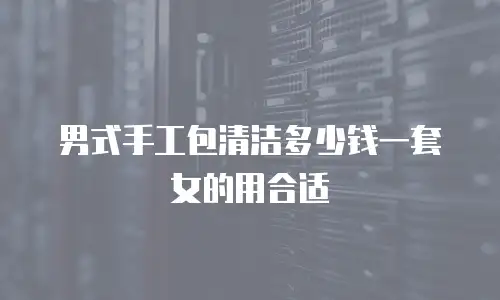 男式手工包清洁多少钱一套女的用合适