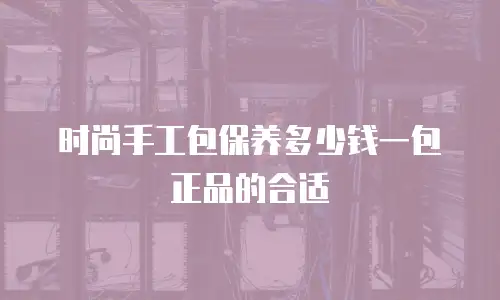 时尚手工包保养多少钱一包正品的合适