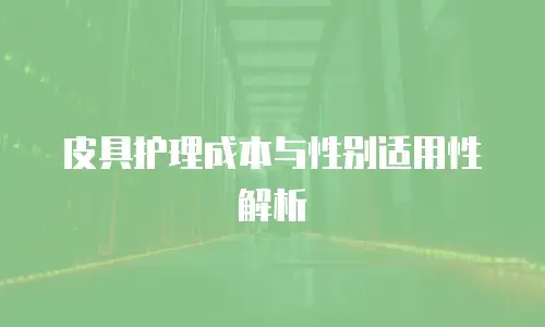 皮具护理成本与性别适用性解析