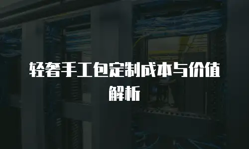 轻奢手工包定制成本与价值解析