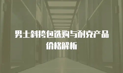 男士斜挎包选购与耐克产品价格解析