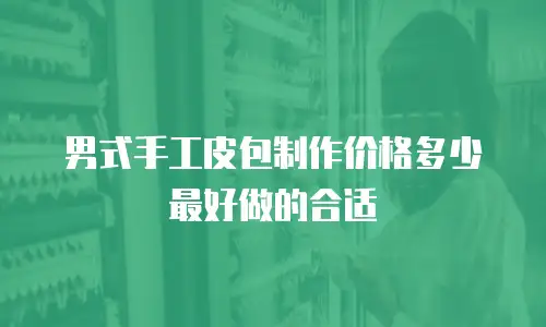 男式手工皮包制作价格多少最好做的合适