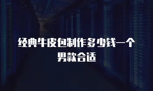 经典牛皮包制作多少钱一个男款合适