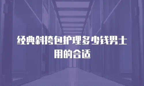 经典斜挎包护理多少钱男士用的合适
