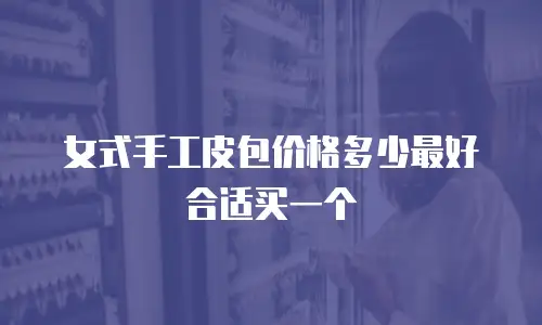 女式手工皮包价格多少最好合适买一个