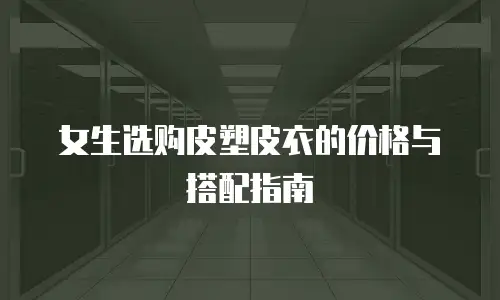 女生选购皮塑皮衣的价格与搭配指南