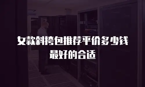 女款斜挎包推荐平价多少钱最好的合适