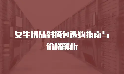 女生精品斜挎包选购指南与价格解析