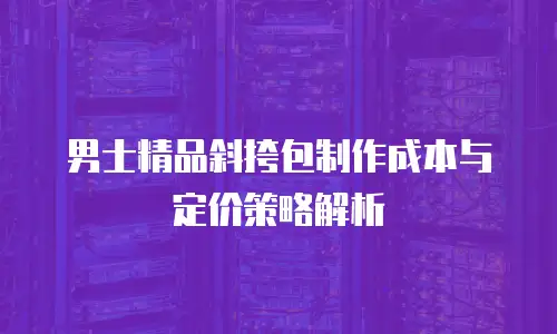 男士精品斜挎包制作成本与定价策略解析