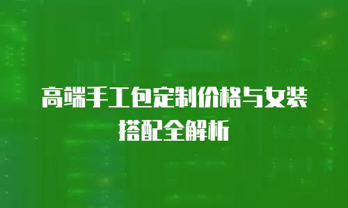 高端手工包定制价格与女装搭配全解析