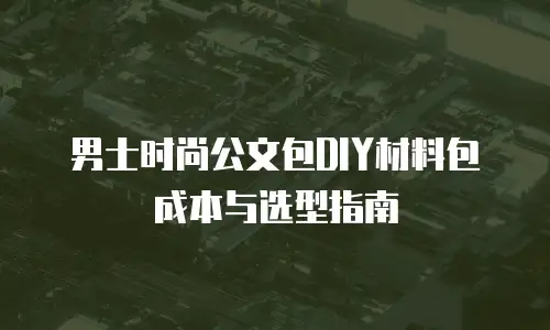 男士时尚公文包DIY材料包成本与选型指南