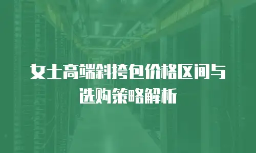 女士高端斜挎包价格区间与选购策略解析