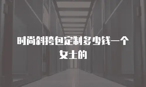 时尚斜挎包定制多少钱一个女士的