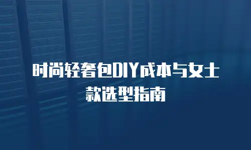 时尚轻奢包DIY成本与女士款选型指南