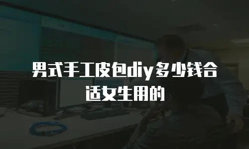 男式手工皮包diy多少钱合适女生用的