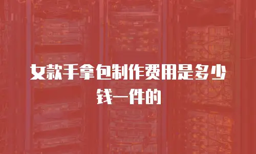 女款手拿包制作费用是多少钱一件的