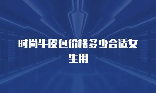 时尚牛皮包价格多少合适女生用