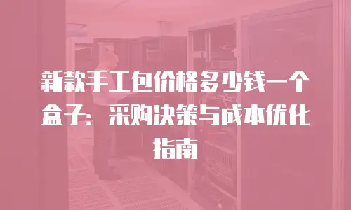新款手工包价格多少钱一个盒子：采购决策与成本优化指南