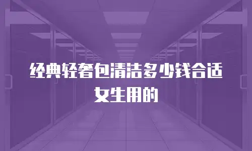 经典轻奢包清洁多少钱合适女生用的