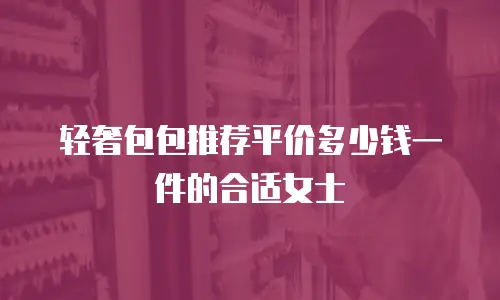 轻奢包包推荐平价多少钱一件的合适女士