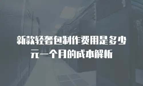 新款轻奢包制作费用是多少元一个月的成本解析