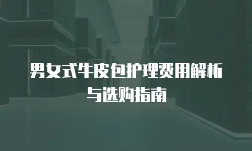 男女式牛皮包护理费用解析与选购指南